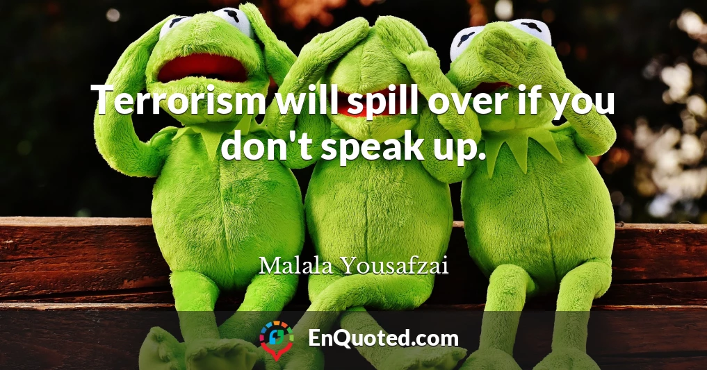 Terrorism will spill over if you don't speak up.
