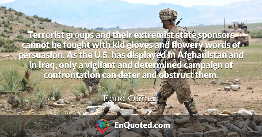 Terrorist groups and their extremist state sponsors cannot be fought with kid gloves and flowery words of persuasion. As the U.S. has displayed in Afghanistan and in Iraq, only a vigilant and determined campaign of confrontation can deter and obstruct them.