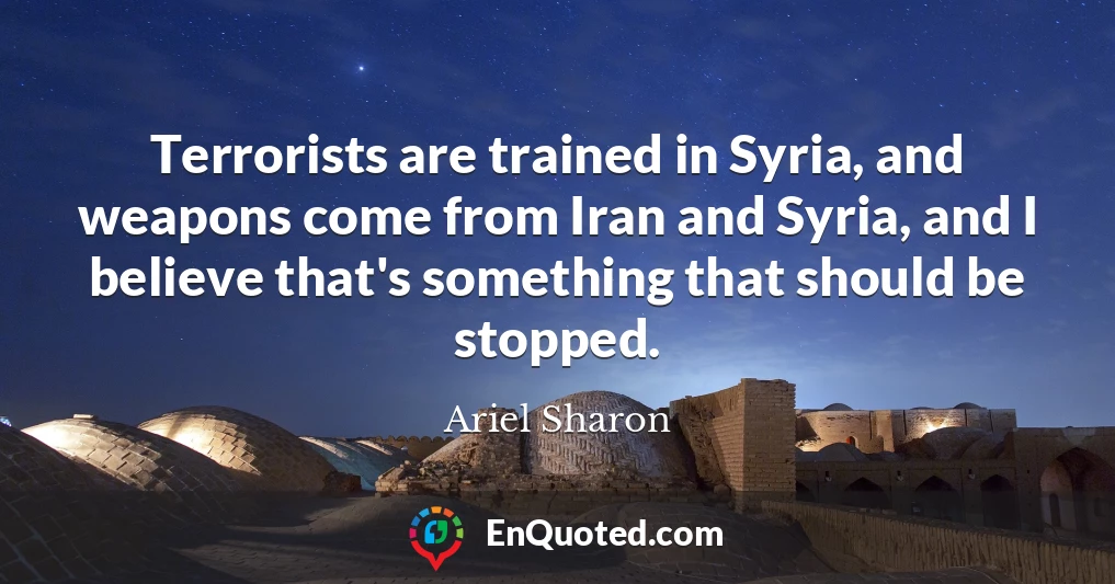 Terrorists are trained in Syria, and weapons come from Iran and Syria, and I believe that's something that should be stopped.