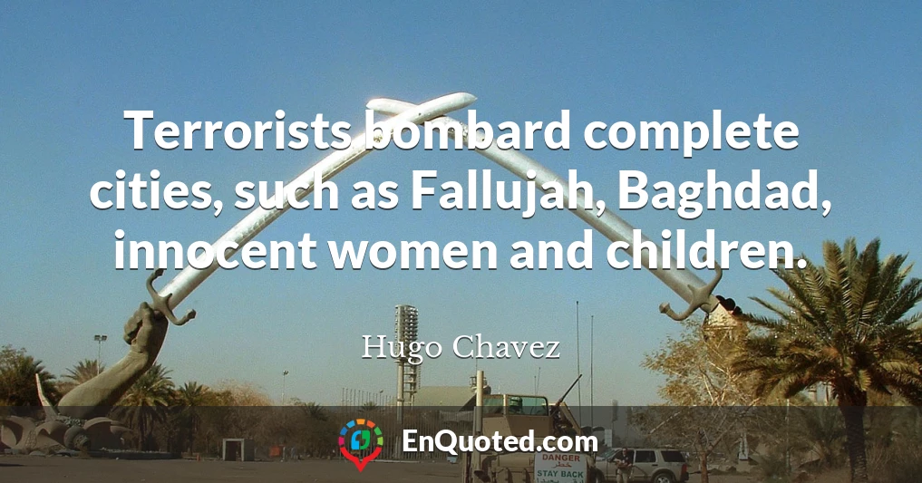 Terrorists bombard complete cities, such as Fallujah, Baghdad, innocent women and children.