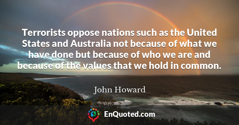Terrorists oppose nations such as the United States and Australia not because of what we have done but because of who we are and because of the values that we hold in common.