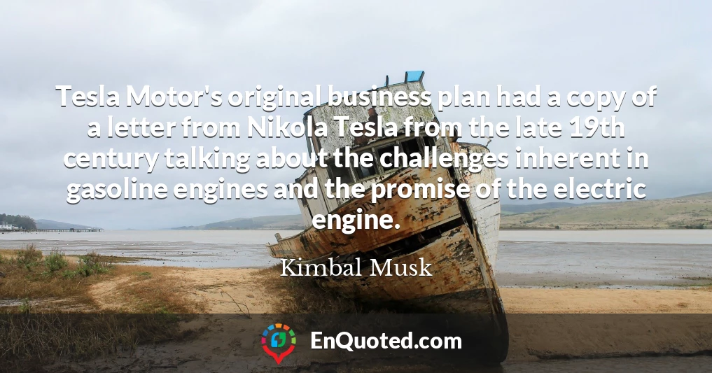 Tesla Motor's original business plan had a copy of a letter from Nikola Tesla from the late 19th century talking about the challenges inherent in gasoline engines and the promise of the electric engine.