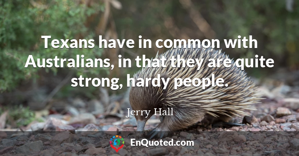Texans have in common with Australians, in that they are quite strong, hardy people.