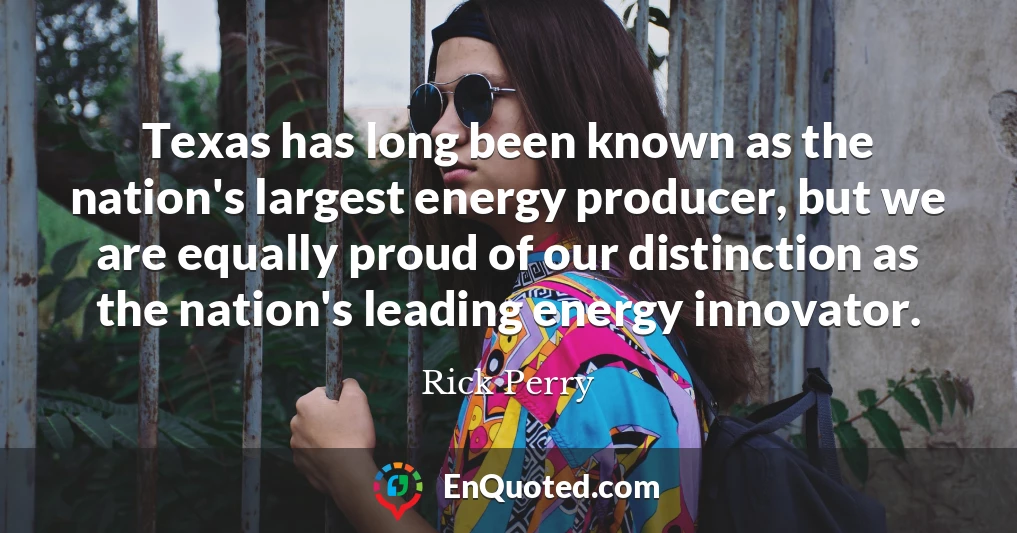 Texas has long been known as the nation's largest energy producer, but we are equally proud of our distinction as the nation's leading energy innovator.