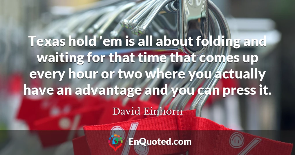 Texas hold 'em is all about folding and waiting for that time that comes up every hour or two where you actually have an advantage and you can press it.