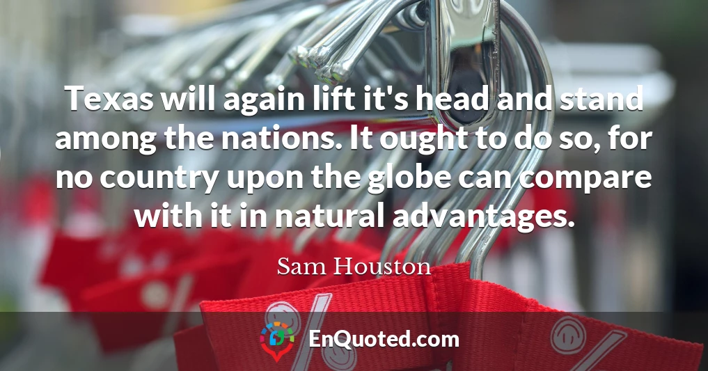 Texas will again lift it's head and stand among the nations. It ought to do so, for no country upon the globe can compare with it in natural advantages.