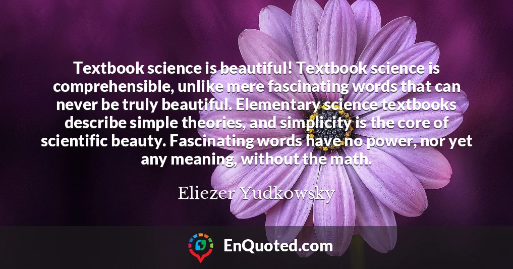 Textbook science is beautiful! Textbook science is comprehensible, unlike mere fascinating words that can never be truly beautiful. Elementary science textbooks describe simple theories, and simplicity is the core of scientific beauty. Fascinating words have no power, nor yet any meaning, without the math.