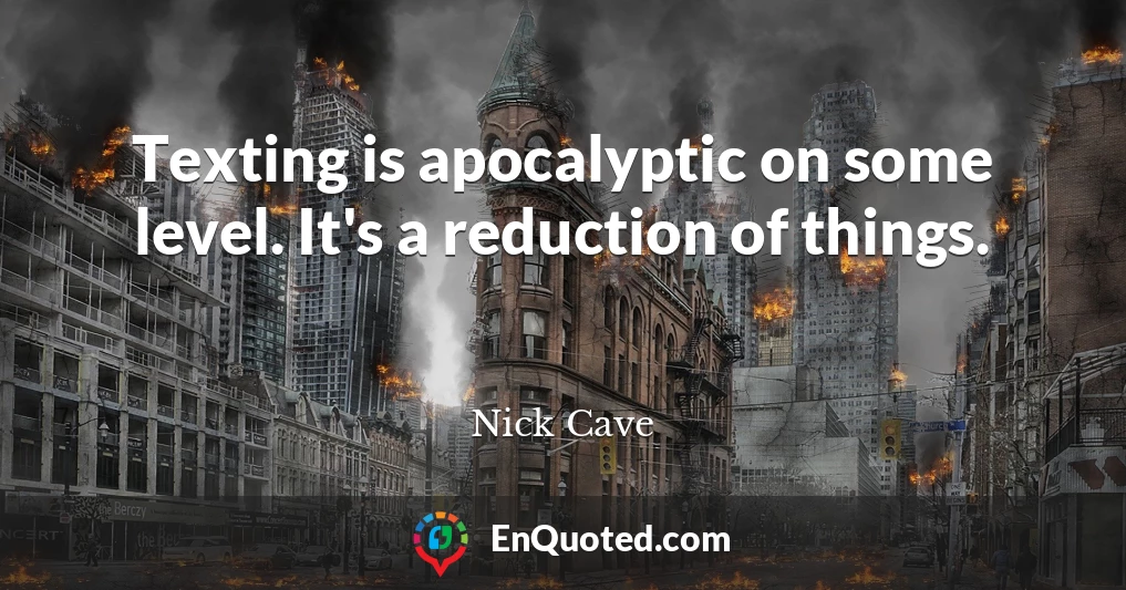 Texting is apocalyptic on some level. It's a reduction of things.