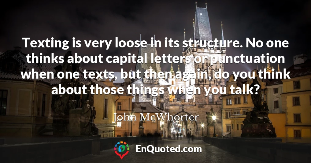Texting is very loose in its structure. No one thinks about capital letters or punctuation when one texts, but then again, do you think about those things when you talk?