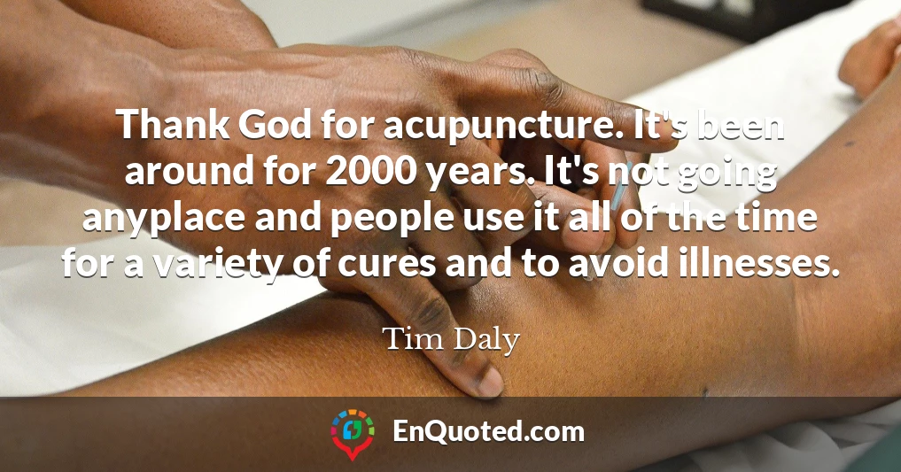 Thank God for acupuncture. It's been around for 2000 years. It's not going anyplace and people use it all of the time for a variety of cures and to avoid illnesses.