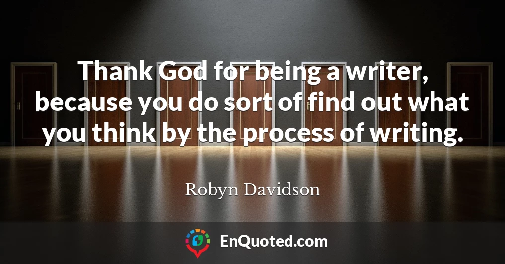 Thank God for being a writer, because you do sort of find out what you think by the process of writing.
