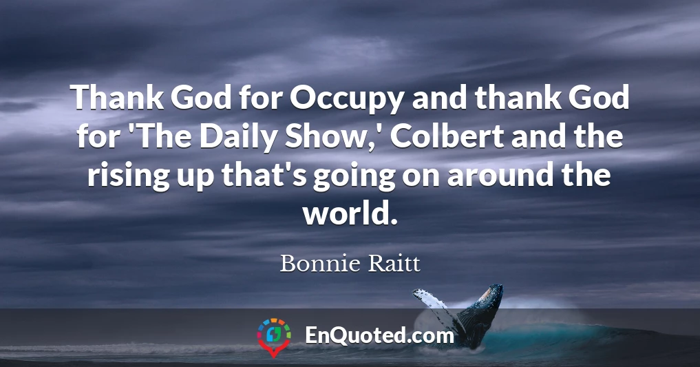 Thank God for Occupy and thank God for 'The Daily Show,' Colbert and the rising up that's going on around the world.
