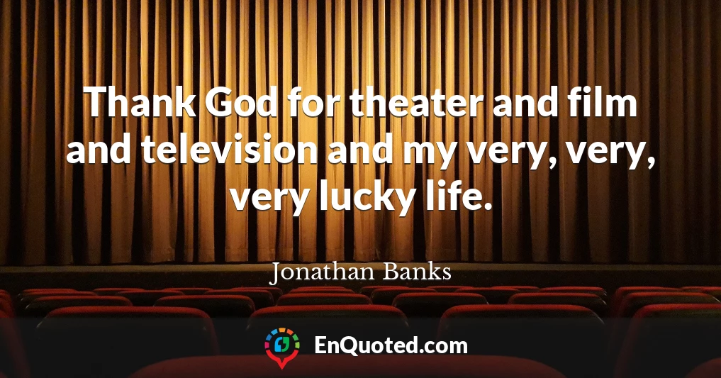 Thank God for theater and film and television and my very, very, very lucky life.