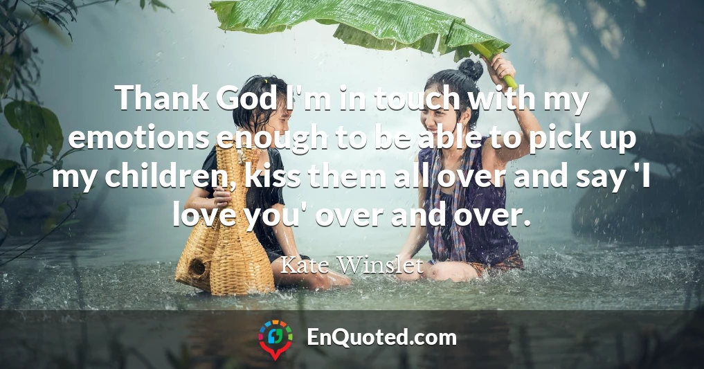 Thank God I'm in touch with my emotions enough to be able to pick up my children, kiss them all over and say 'I love you' over and over.