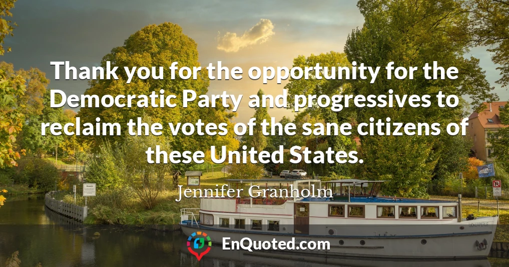 Thank you for the opportunity for the Democratic Party and progressives to reclaim the votes of the sane citizens of these United States.
