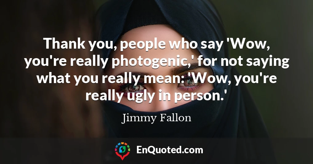 Thank you, people who say 'Wow, you're really photogenic,' for not saying what you really mean: 'Wow, you're really ugly in person.'