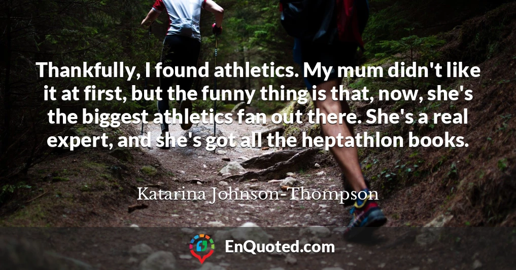 Thankfully, I found athletics. My mum didn't like it at first, but the funny thing is that, now, she's the biggest athletics fan out there. She's a real expert, and she's got all the heptathlon books.