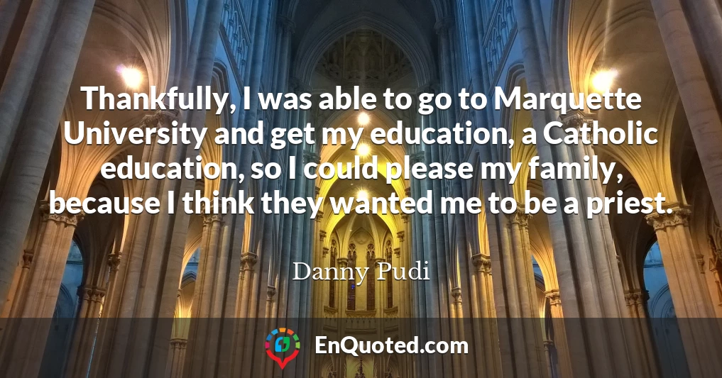 Thankfully, I was able to go to Marquette University and get my education, a Catholic education, so I could please my family, because I think they wanted me to be a priest.