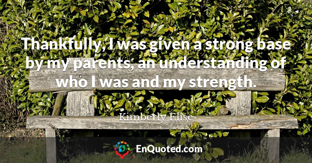 Thankfully, I was given a strong base by my parents, an understanding of who I was and my strength.