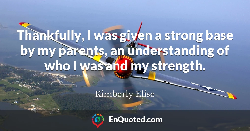 Thankfully, I was given a strong base by my parents, an understanding of who I was and my strength.