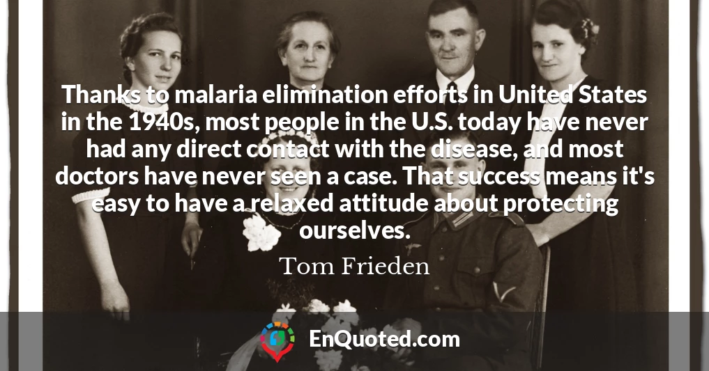 Thanks to malaria elimination efforts in United States in the 1940s, most people in the U.S. today have never had any direct contact with the disease, and most doctors have never seen a case. That success means it's easy to have a relaxed attitude about protecting ourselves.