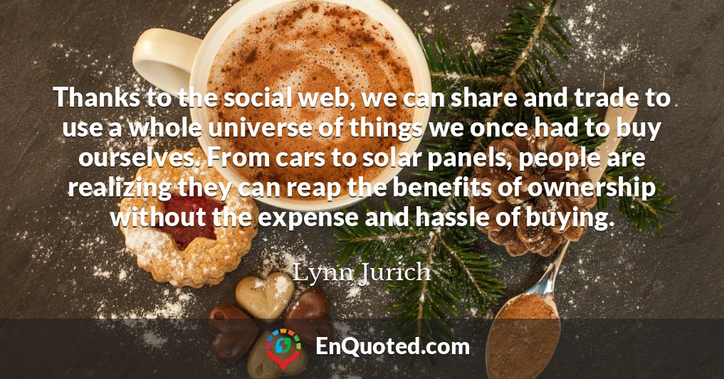 Thanks to the social web, we can share and trade to use a whole universe of things we once had to buy ourselves. From cars to solar panels, people are realizing they can reap the benefits of ownership without the expense and hassle of buying.