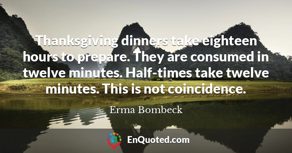 Thanksgiving dinners take eighteen hours to prepare. They are consumed in twelve minutes. Half-times take twelve minutes. This is not coincidence.