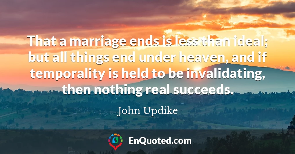 That a marriage ends is less than ideal; but all things end under heaven, and if temporality is held to be invalidating, then nothing real succeeds.