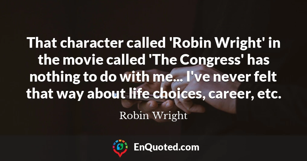 That character called 'Robin Wright' in the movie called 'The Congress' has nothing to do with me... I've never felt that way about life choices, career, etc.