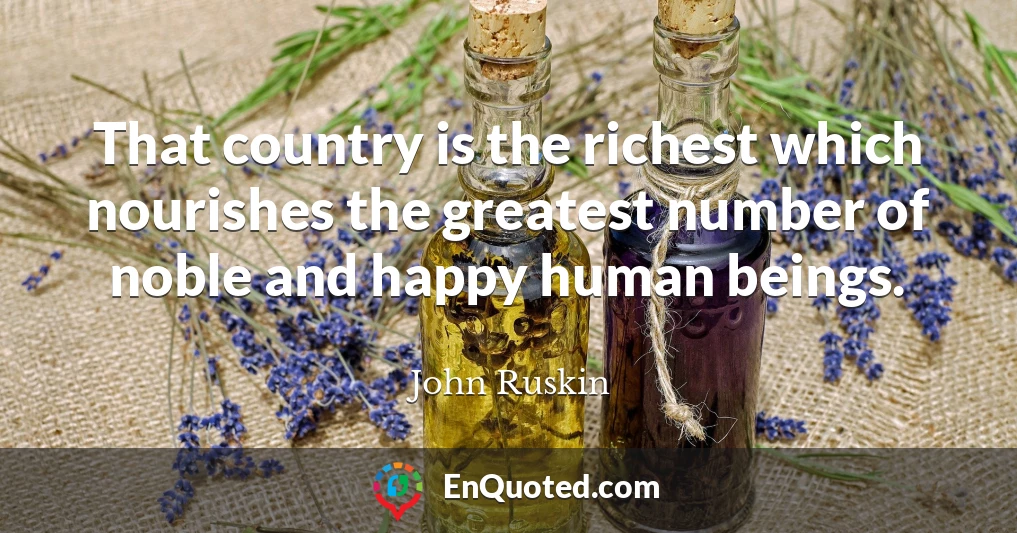 That country is the richest which nourishes the greatest number of noble and happy human beings.