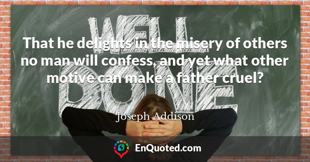 That he delights in the misery of others no man will confess, and yet what other motive can make a father cruel?