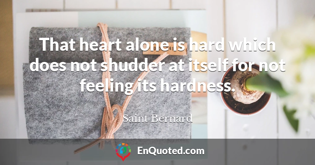 That heart alone is hard which does not shudder at itself for not feeling its hardness.