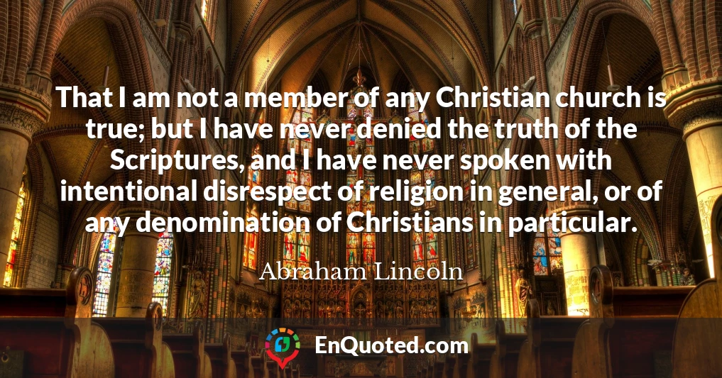 That I am not a member of any Christian church is true; but I have never denied the truth of the Scriptures, and I have never spoken with intentional disrespect of religion in general, or of any denomination of Christians in particular.