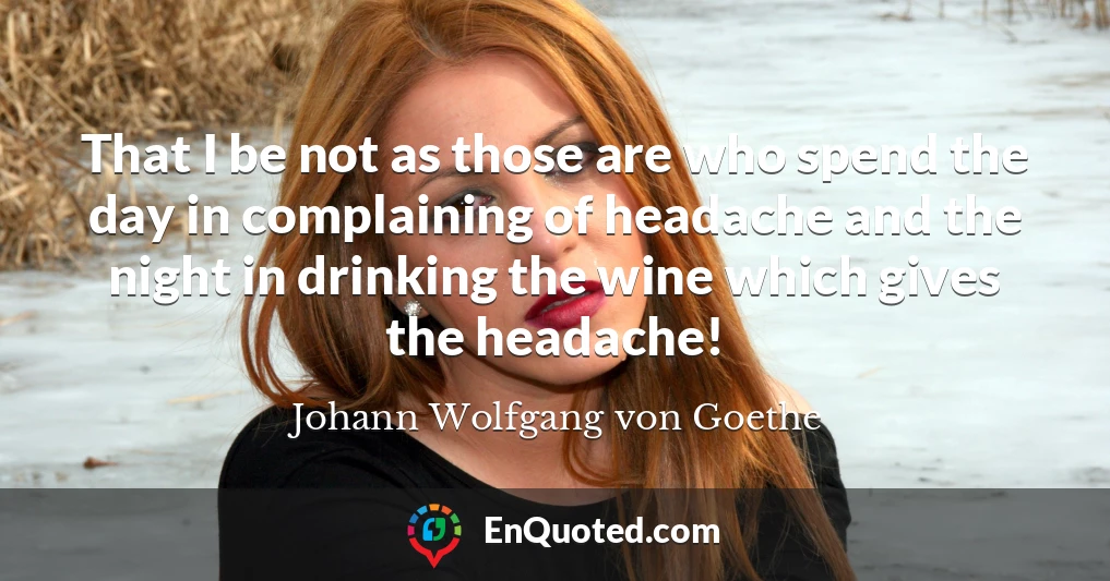 That I be not as those are who spend the day in complaining of headache and the night in drinking the wine which gives the headache!