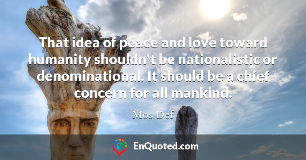 That idea of peace and love toward humanity shouldn't be nationalistic or denominational. It should be a chief concern for all mankind.