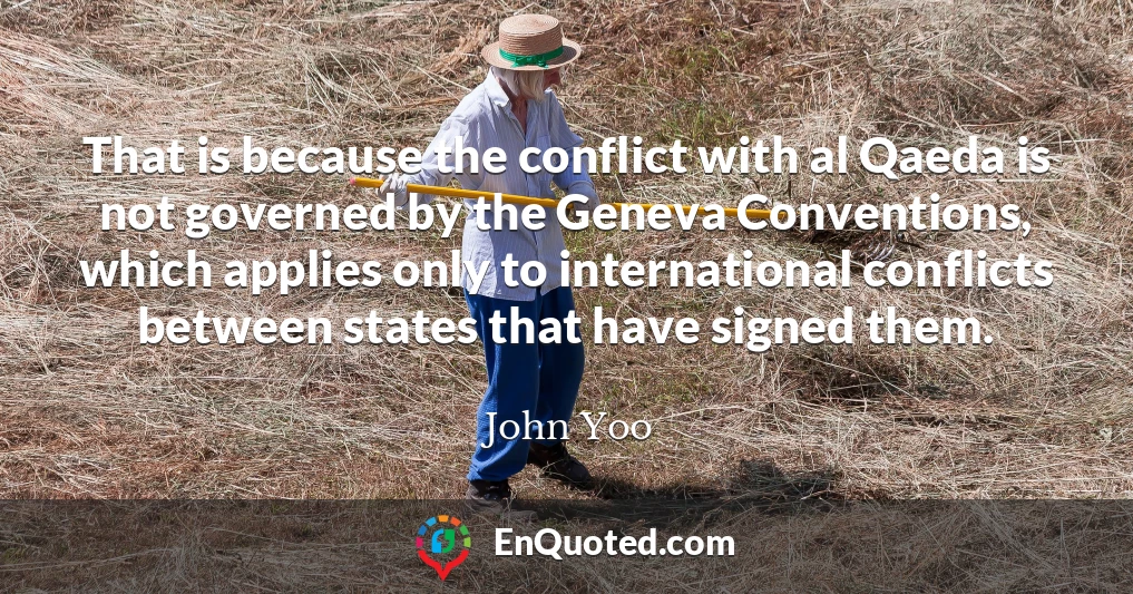 That is because the conflict with al Qaeda is not governed by the Geneva Conventions, which applies only to international conflicts between states that have signed them.