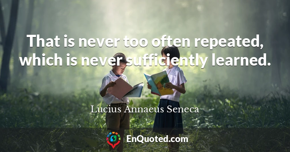 That is never too often repeated, which is never sufficiently learned.