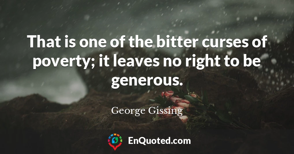 That is one of the bitter curses of poverty; it leaves no right to be generous.