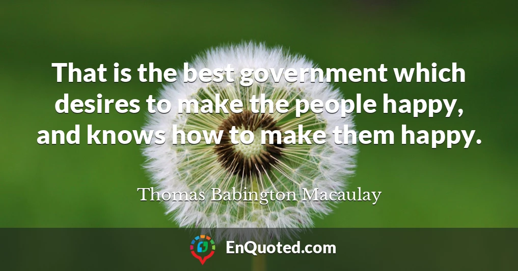 That is the best government which desires to make the people happy, and knows how to make them happy.