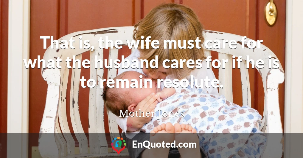 That is, the wife must care for what the husband cares for if he is to remain resolute.