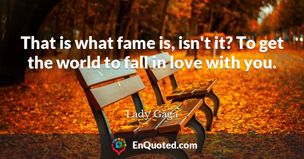 That is what fame is, isn't it? To get the world to fall in love with you.