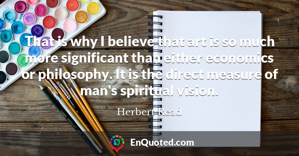 That is why I believe that art is so much more significant than either economics or philosophy. It is the direct measure of man's spiritual vision.
