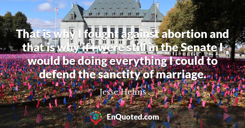 That is why I fought against abortion and that is why if I were still in the Senate I would be doing everything I could to defend the sanctity of marriage.