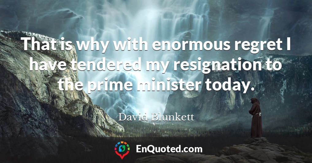 That is why with enormous regret I have tendered my resignation to the prime minister today.