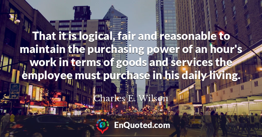 That it is logical, fair and reasonable to maintain the purchasing power of an hour's work in terms of goods and services the employee must purchase in his daily living.