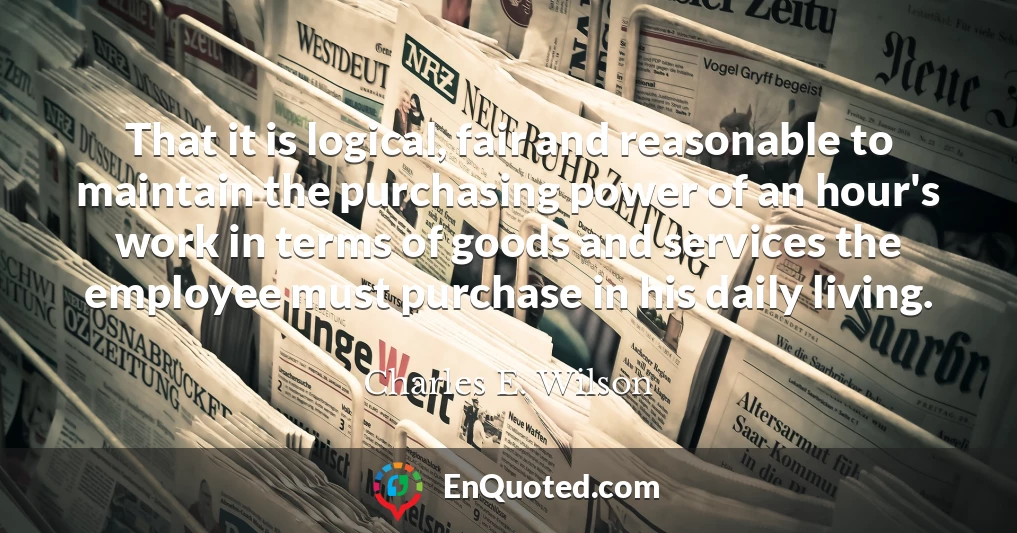 That it is logical, fair and reasonable to maintain the purchasing power of an hour's work in terms of goods and services the employee must purchase in his daily living.