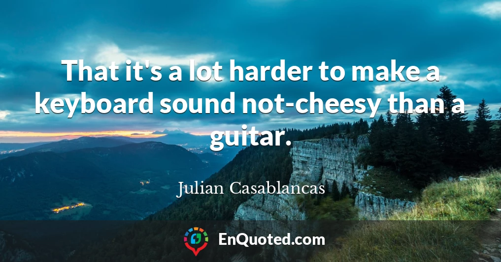 That it's a lot harder to make a keyboard sound not-cheesy than a guitar.