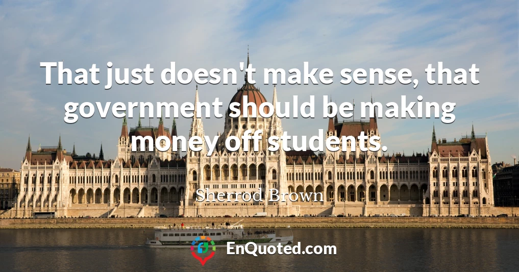 That just doesn't make sense, that government should be making money off students.