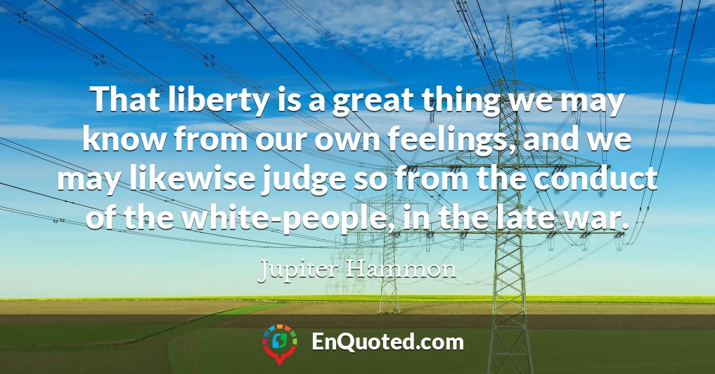 That liberty is a great thing we may know from our own feelings, and we may likewise judge so from the conduct of the white-people, in the late war.