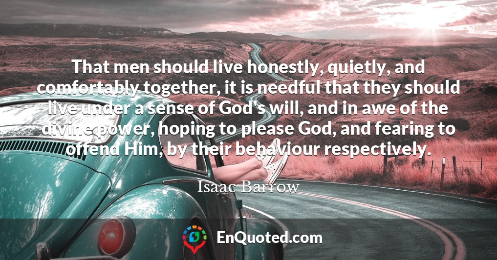 That men should live honestly, quietly, and comfortably together, it is needful that they should live under a sense of God's will, and in awe of the divine power, hoping to please God, and fearing to offend Him, by their behaviour respectively.